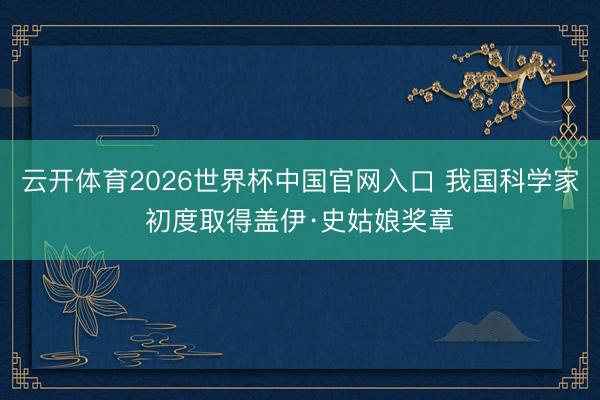 云开体育2026世界杯中国官网入口 我国科学家初度取得盖伊·史姑娘奖章