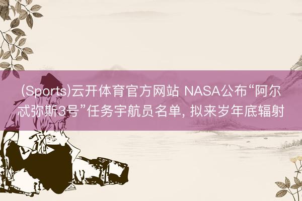 (Sports)云开体育官方网站 NASA公布“阿尔忒弥斯3号”任务宇航员名单, 拟来岁年底辐射