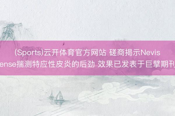 (Sports)云开体育官方网站 磋商揭示Nevisense揣测特应性皮炎的后劲 效果已发表于巨擘期刊