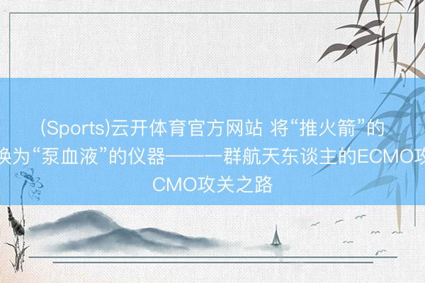 (Sports)云开体育官方网站 将“推火箭”的时刻改换为“泵血液”的仪器——一群航天东谈主的ECMO攻关之路