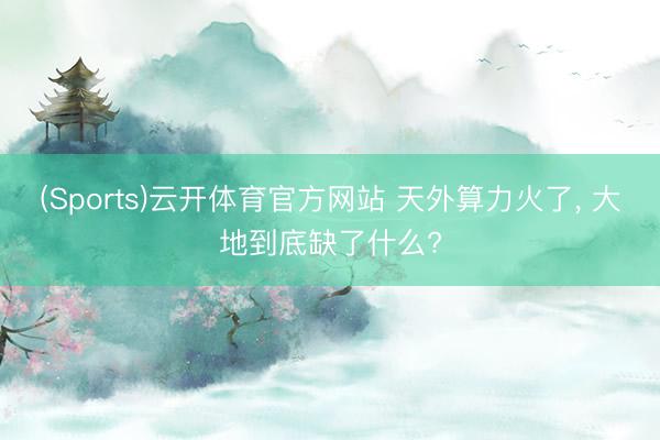 (Sports)云开体育官方网站 天外算力火了， 大地到底缺了什么?