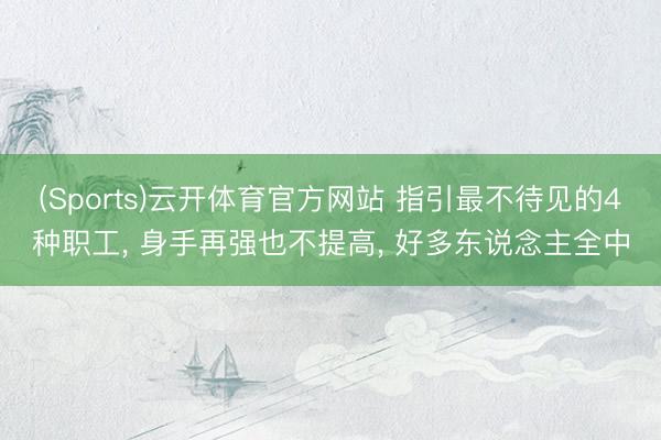 (Sports)云开体育官方网站 指引最不待见的4种职工， 身手再强也不提高， 好多东说念主全中