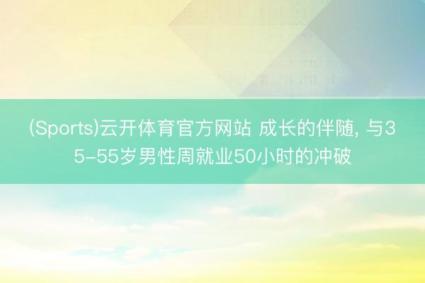 (Sports)云开体育官方网站 成长的伴随, 与35-55岁男性周就业50小时的冲破