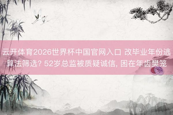 云开体育2026世界杯中国官网入口 改毕业年份逃算法筛选? 52岁总监被质疑诚信, 困在年齿樊笼