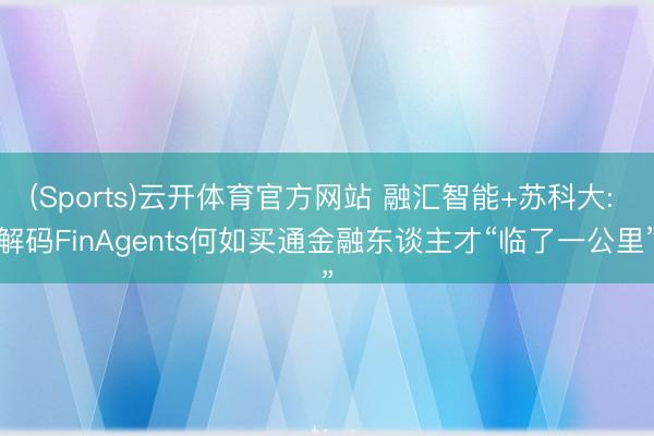 (Sports)云开体育官方网站 融汇智能+苏科大: 解码FinAgents何如买通金融东谈主才“临了一公里”