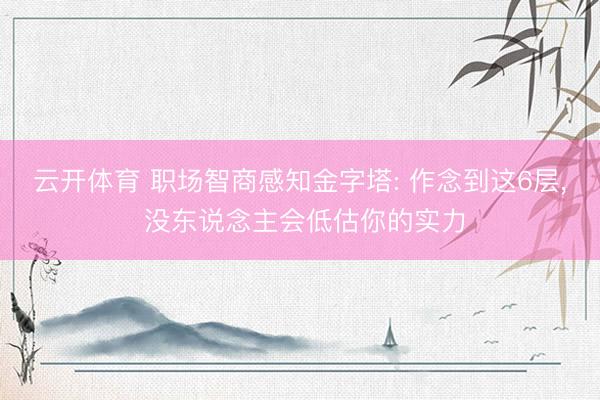 云开体育 职场智商感知金字塔: 作念到这6层, 没东说念主会低估你的实力