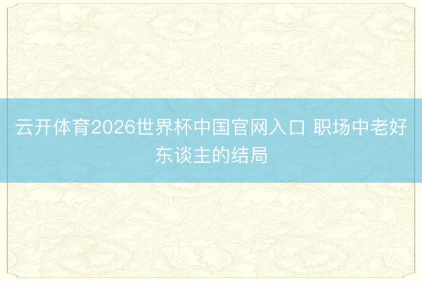 云开体育2026世界杯中国官网入口 职场中老好东谈主的结局