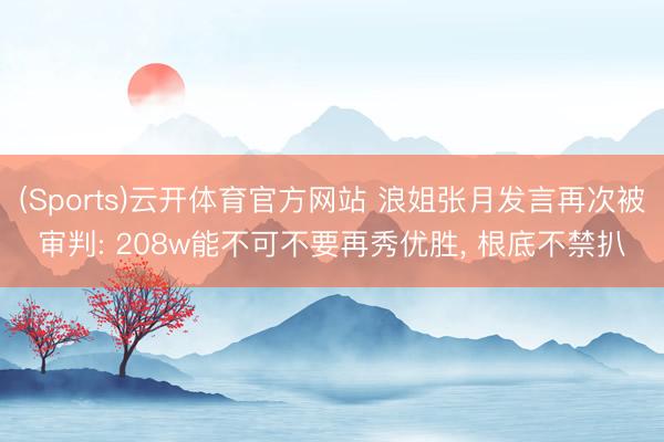 (Sports)云开体育官方网站 浪姐张月发言再次被审判: 208w能不可不要再秀优胜， 根底不禁扒