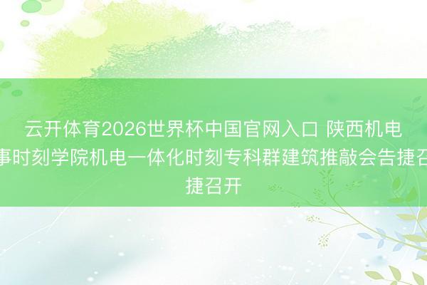 云开体育2026世界杯中国官网入口 陕西机电干事时刻学院机电一体化时刻专科群建筑推敲会告捷召开