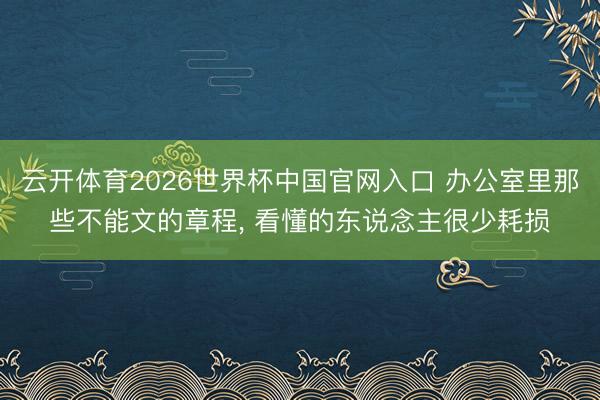 云开体育2026世界杯中国官网入口 办公室里那些不能文的章程， 看懂的东说念主很少耗损