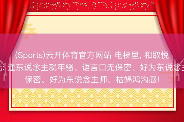 (Sports)云开体育官方网站 电梯里， 和取悦寂寥， 少说这4种话: 逢东说念主就牢骚、语言口无保密、好为东说念主师、枯竭鸿沟感!