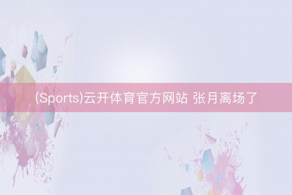 (Sports)云开体育官方网站 张月离场了