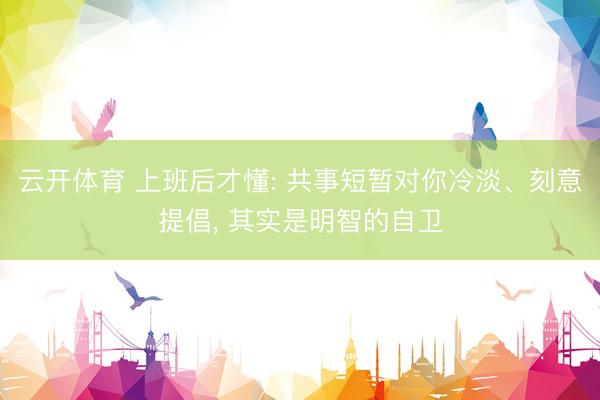 云开体育 上班后才懂: 共事短暂对你冷淡、刻意提倡， 其实是明智的自卫