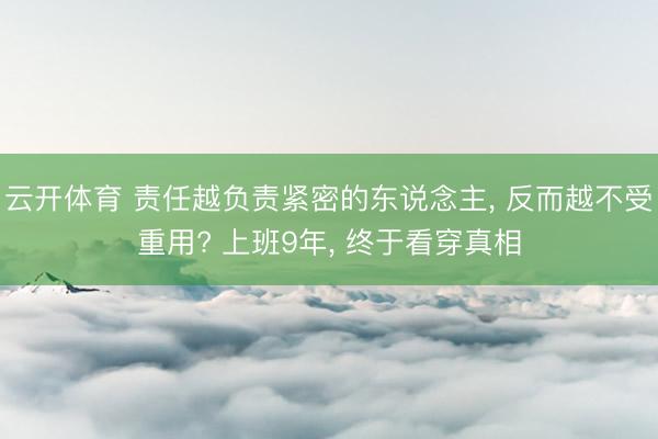 云开体育 责任越负责紧密的东说念主, 反而越不受重用? 