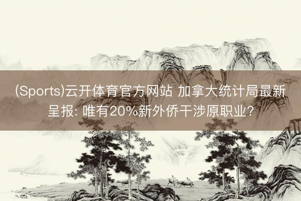 (Sports)云开体育官方网站 加拿大统计局最新呈报: 唯有20%新外侨干涉原职业?