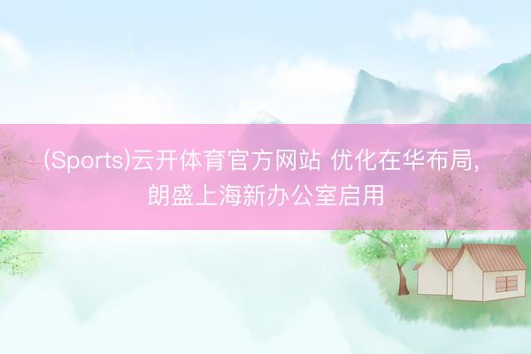 (Sports)云开体育官方网站 优化在华布局， 朗盛上海新办公室启用