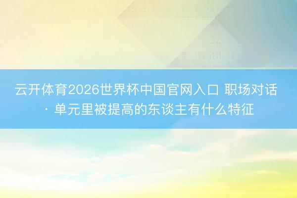 云开体育2026世界杯中国官网入口 职场对话 · 单元里被提高的东谈主有什么特征