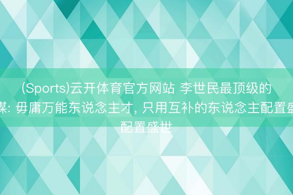 (Sports)云开体育官方网站 李世民最顶级的智谋: 毋庸万能东说念主才， 只用互补的东说念主配置盛世