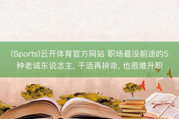 (Sports)云开体育官方网站 职场最没前途的5种老诚东说念主， 干活再拚命， 也很难升职