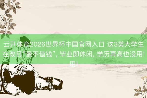 云开体育2026世界杯中国官网入口 这3类大学生在改日“最不值钱”, 毕业即休闲, 学历再高也没用!