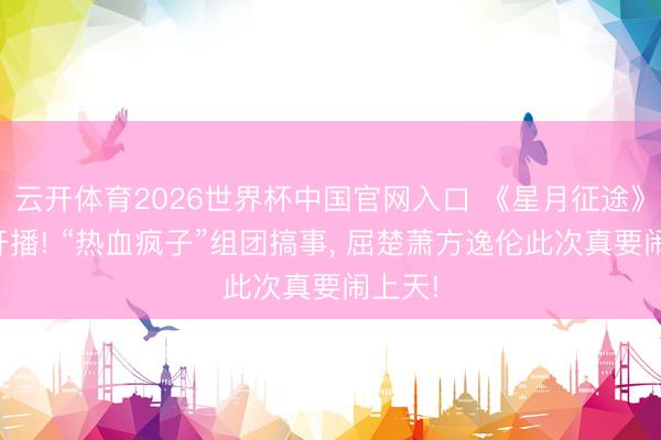 云开体育2026世界杯中国官网入口 《星月征途》本日开播! “热血疯子”组团搞事, 屈楚萧方逸伦此次真要闹上天!