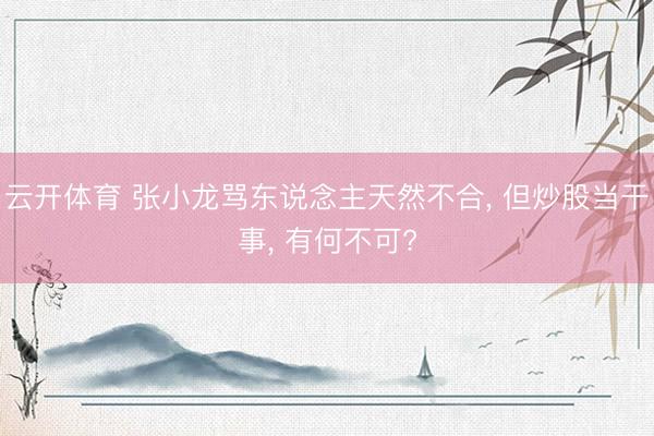 云开体育 张小龙骂东说念主天然不合, 但炒股当干事, 有何不可?