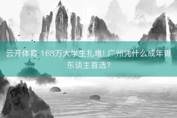 云开体育 168万大学生扎堆! 广州凭什么成年青东谈主首选?