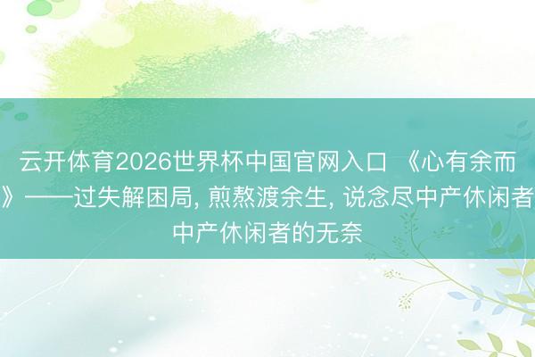 云开体育2026世界杯中国官网入口 《心有余而力不足》——过失解困局， 煎熬渡余生， 说念尽中产休闲者的无奈