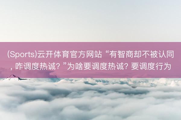 (Sports)云开体育官方网站 “有智商却不被认同， 咋调度热诚? ”为啥要调度热诚? 要调度行为