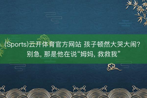 (Sports)云开体育官方网站 孩子顿然大哭大闹? 别急， 那是他在说“姆妈， 救救我”