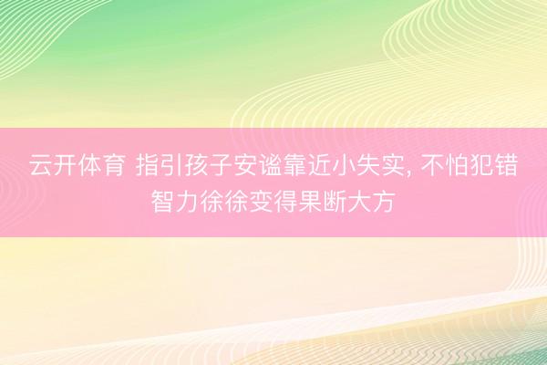 云开体育 指引孩子安谧靠近小失实， 不怕犯错智力徐徐变得果断大方