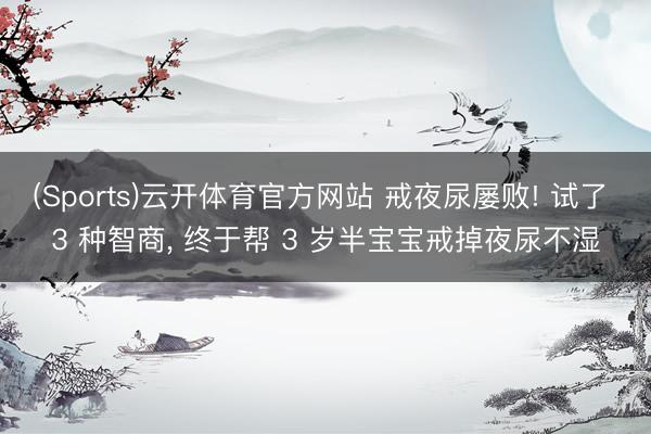 (Sports)云开体育官方网站 戒夜尿屡败! 试了 3 种智商, 终于帮 3 岁半宝宝戒掉夜尿不湿