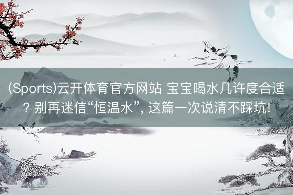 (Sports)云开体育官方网站 宝宝喝水几许度合适? 别再迷信“恒温水”， 这篇一次说清不踩坑!