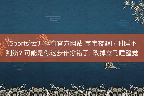 (Sports)云开体育官方网站 宝宝夜醒时时睡不判辨? 可能是你这步作念错了， 改掉立马睡整觉