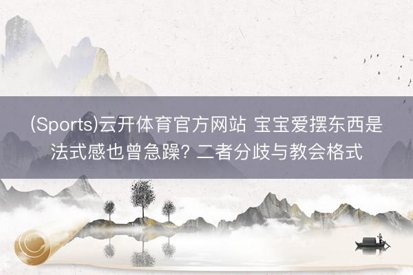 (Sports)云开体育官方网站 宝宝爱摆东西是法式感也曾急躁? 二者分歧与教会格式