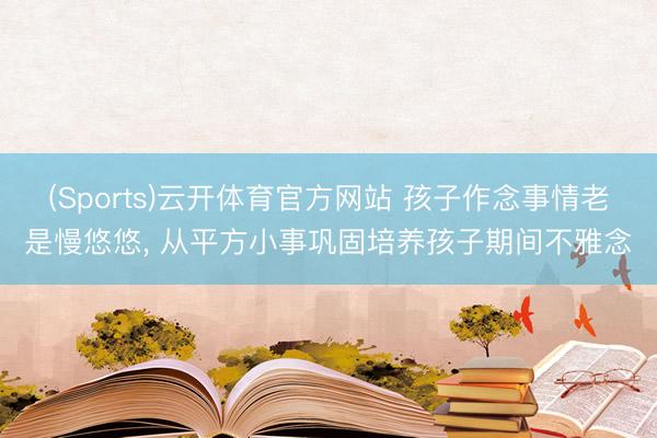 (Sports)云开体育官方网站 孩子作念事情老是慢悠悠, 从平方小事巩固培养孩子期间不雅念