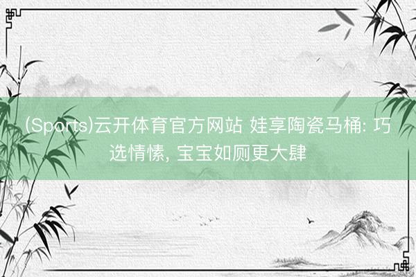(Sports)云开体育官方网站 娃享陶瓷马桶: 巧选情愫, 宝宝如厕更大肆