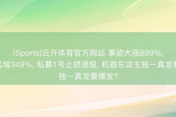(Sports)云开体育官方网站 事迹大涨899%， 订单猛增349%， 私募1号止损退股， 机器东谈主独一真龙要爆发?