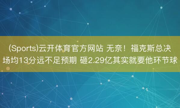 (Sports)云开体育官方网站 无奈！福克斯总决场均13分远不足预期 砸2.29亿其实就要他环节球