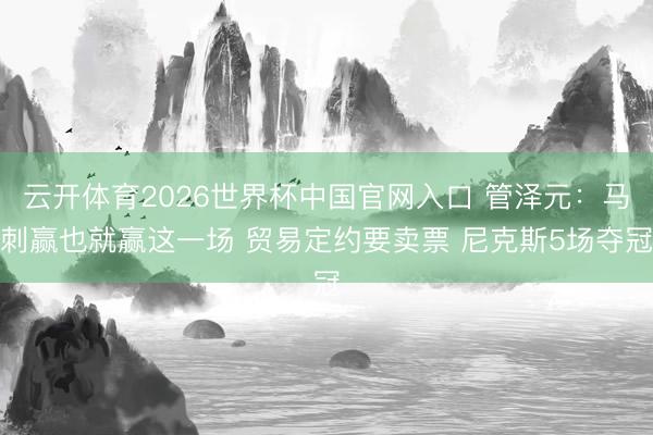 云开体育2026世界杯中国官网入口 管泽元：马刺赢也就赢这一场 贸易定约要卖票 尼克斯5场夺冠