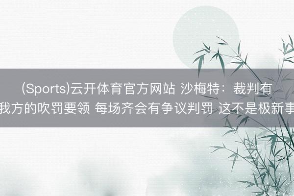 (Sports)云开体育官方网站 沙梅特：裁判有我方的吹罚要领 每场齐会有争议判罚 这不是极新事