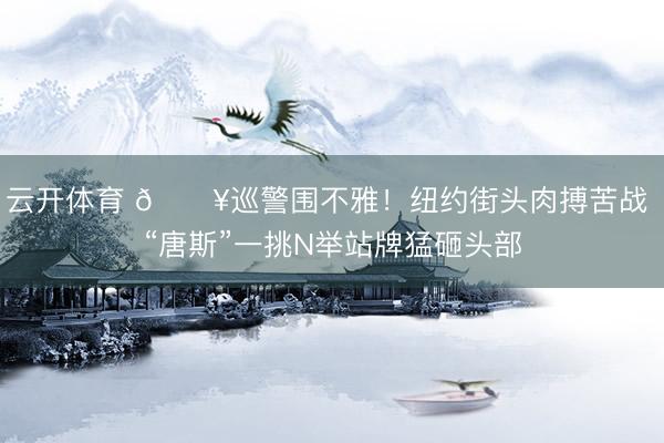 云开体育 🔥巡警围不雅！纽约街头肉搏苦战 “唐斯”一挑N举站牌猛砸头部