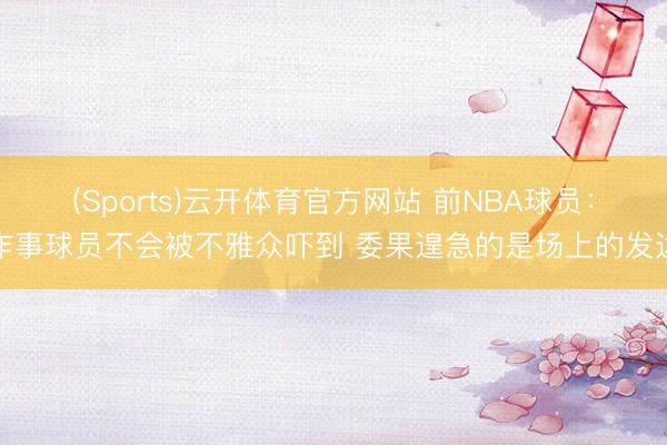 (Sports)云开体育官方网站 前NBA球员:作事球员不会被不雅众吓到 委果遑急的是场上的发达
