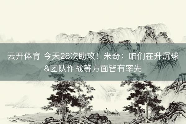 云开体育 今天28次助攻！米奇：咱们在升沉球&团队作战等方面皆有率先
