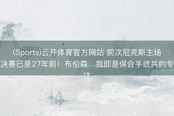 (Sports)云开体育官方网站 前次尼克斯主场总决赛已是27年前！布伦森：我即是保合手统共的专注