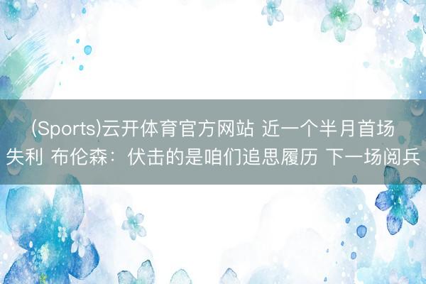 (Sports)云开体育官方网站 近一个半月首场失利 布伦森：伏击的是咱们追思履历 下一场阅兵