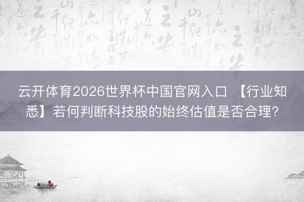 云开体育2026世界杯中国官网入口 【行业知悉】若何判断科技股的始终估值是否合理?