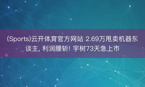 (Sports)云开体育官方网站 2.69万甩卖机器东谈主， 利润腰斩! 宇树73天急上市