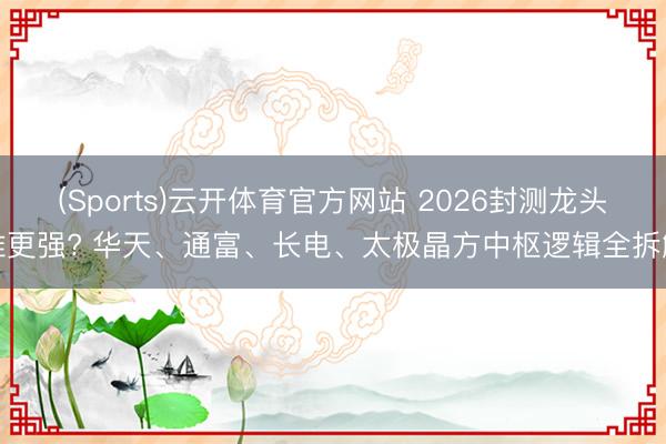 (Sports)云开体育官方网站 2026封测龙头谁更强? 华天、通富、长电、太极晶方中枢逻辑全拆解