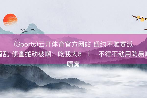 (Sports)云开体育官方网站 纽约不雅赛派对骚乱 侦查搬动被嘲:吃我大🦅 不得不动用防暴喷雾